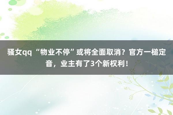 骚女qq “物业不停”或将全面取消？官方一槌定音，业主有了3个新权利！