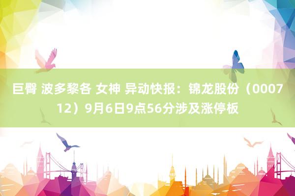 巨臀 波多黎各 女神 异动快报：锦龙股份（000712）9月6日9点56分涉及涨停板