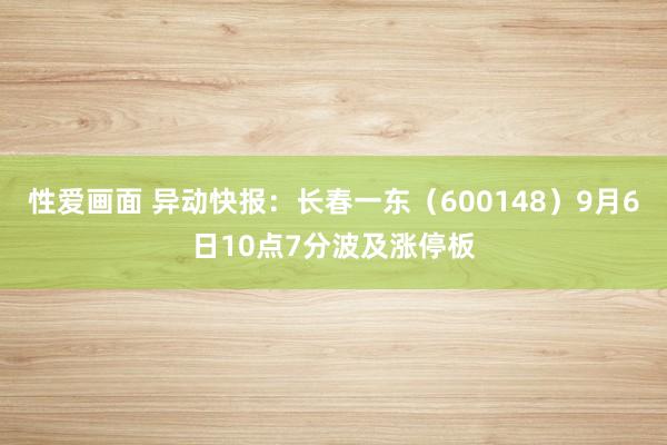 性爱画面 异动快报：长春一东（600148）9月6日10点7分波及涨停板