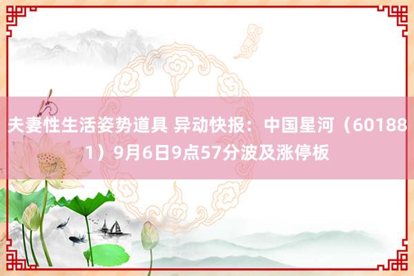 夫妻性生活姿势道具 异动快报：中国星河（601881）9月6日9点57分波及涨停板