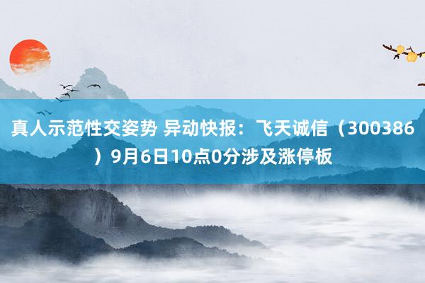 真人示范性交姿势 异动快报：飞天诚信（300386）9月6日10点0分涉及涨停板