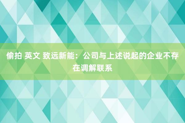 偷拍 英文 致远新能：公司与上述说起的企业不存在调解联系