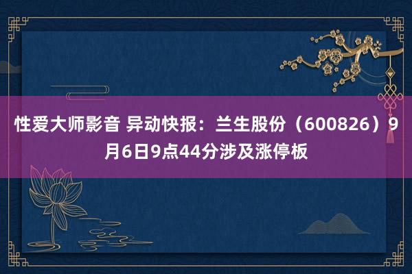 性爱大师影音 异动快报：兰生股份（600826）9月6日9点44分涉及涨停板