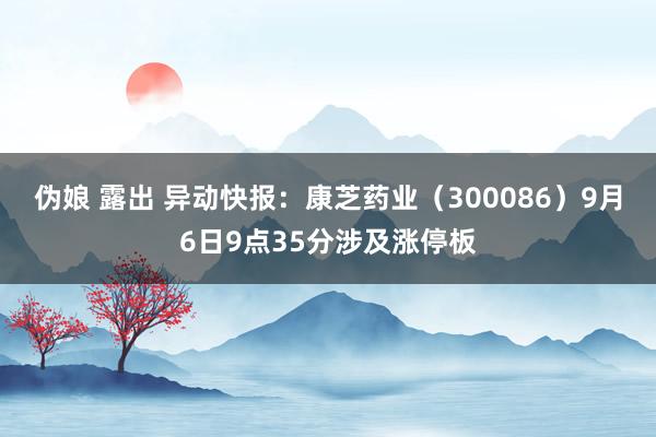 伪娘 露出 异动快报：康芝药业（300086）9月6日9点35分涉及涨停板