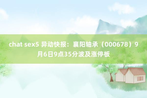 chat sex5 异动快报：襄阳轴承（000678）9月6日9点35分波及涨停板