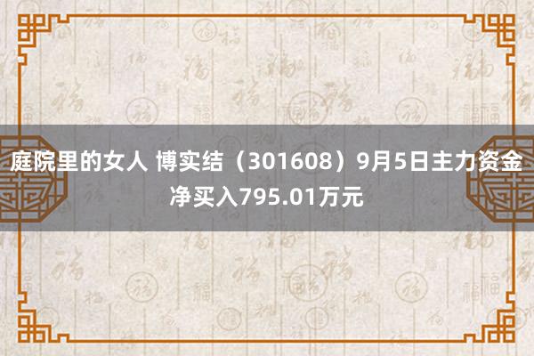 庭院里的女人 博实结（301608）9月5日主力资金净买入795.01万元