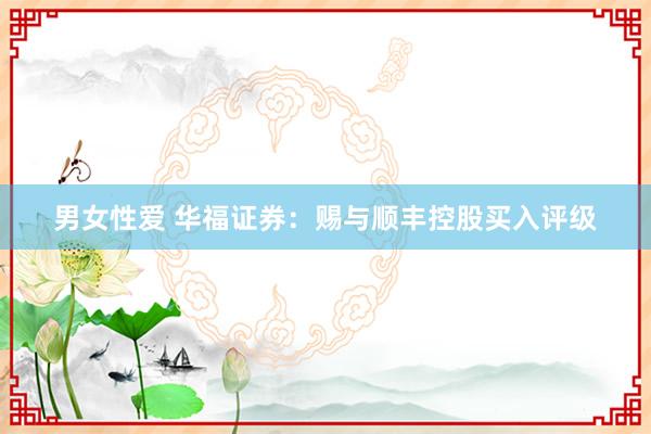 男女性爱 华福证券：赐与顺丰控股买入评级