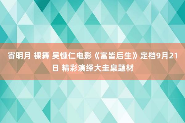 寄明月 裸舞 吴慷仁电影《富皆后生》定档9月21日 精彩演绎大圭臬题材