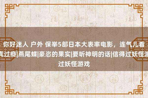 你好迷人 户外 保举5部日本大表率电影，连气儿看完真过瘾|燕尾蝶|豪恣的果实|要听神明的话|信得过妖怪游戏