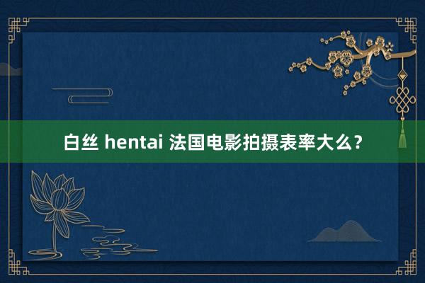 白丝 hentai 法国电影拍摄表率大么？