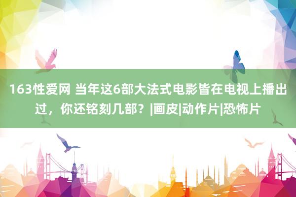 163性爱网 当年这6部大法式电影皆在电视上播出过，你还铭刻几部？|画皮|动作片|恐怖片