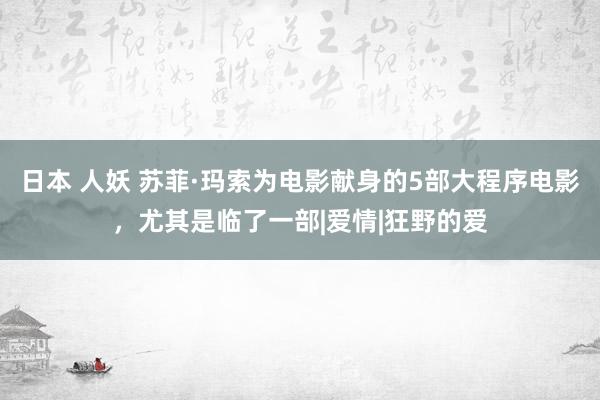 日本 人妖 苏菲·玛索为电影献身的5部大程序电影，尤其是临了一部|爱情|狂野的爱