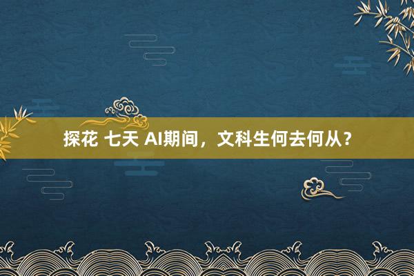 探花 七天 AI期间，文科生何去何从？