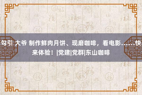 勾引 大爷 制作鲜肉月饼、现磨咖啡，看电影……快来体验！|党建|党群|东山咖啡