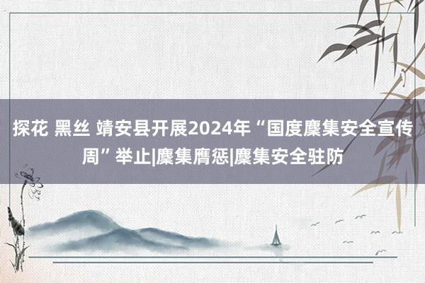 探花 黑丝 靖安县开展2024年“国度麇集安全宣传周”举止|麇集膺惩|麇集安全驻防