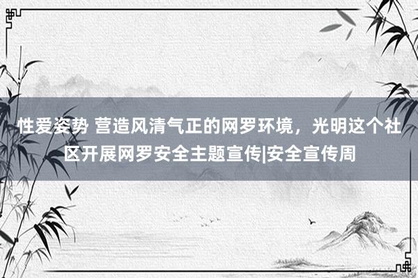 性爱姿势 营造风清气正的网罗环境，光明这个社区开展网罗安全主题宣传|安全宣传周