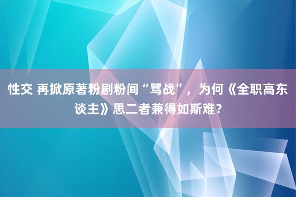 性交 再掀原著粉剧粉间“骂战”，为何《全职高东谈主》思二者兼得如斯难？