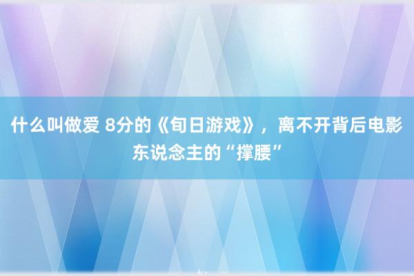 什么叫做爱 8分的《旬日游戏》，离不开背后电影东说念主的“撑腰”