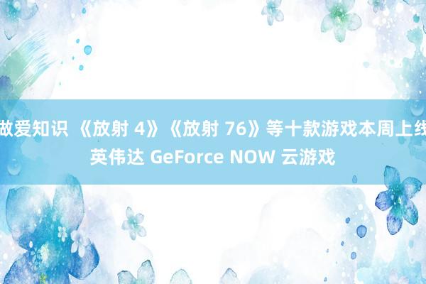 做爱知识 《放射 4》《放射 76》等十款游戏本周上线英伟达 GeForce NOW 云游戏