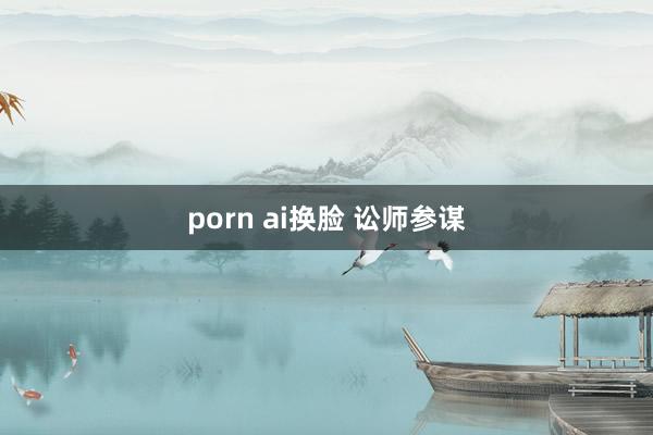 porn ai换脸 讼师参谋