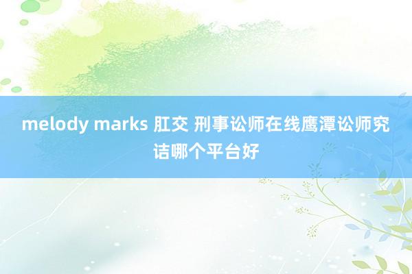 melody marks 肛交 刑事讼师在线鹰潭讼师究诘哪个平台好