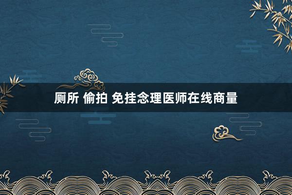 厕所 偷拍 免挂念理医师在线商量