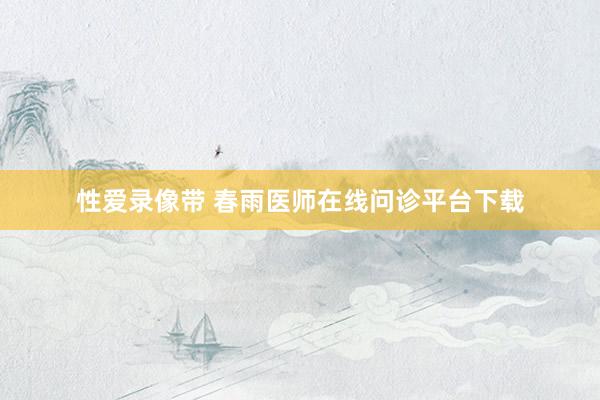 性爱录像带 春雨医师在线问诊平台下载