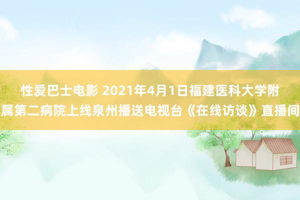 性爱巴士电影 2021年4月1日福建医科大学附属第二病院上线泉州播送电视台《在线访谈》直播间