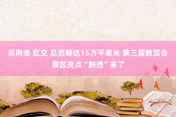 翁雨澄 肛交 总范畴达15万平素米 第三届数贸会展区亮点“剧透”来了