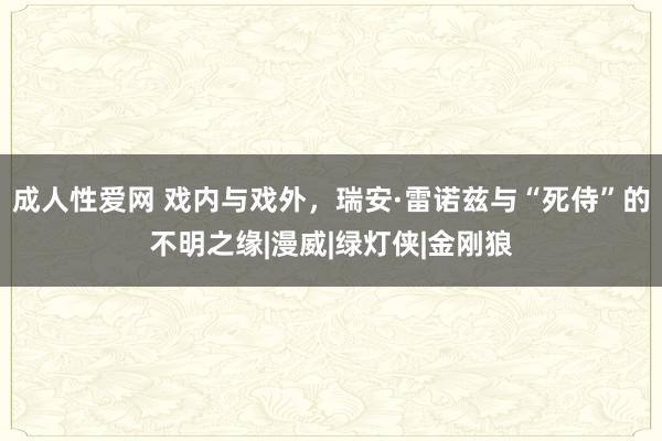 成人性爱网 戏内与戏外，瑞安·雷诺兹与“死侍”的不明之缘|漫威|绿灯侠|金刚狼