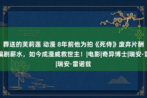 葬送的芙莉莲 动漫 8年前他为拍《死侍》废弃片酬自付编剧薪水，如今成漫威救世主！|电影|奇异博士|瑞安·雷诺兹