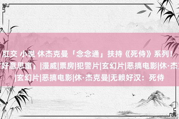 肛交 小说 休杰克曼「念念通」扶持《死侍》系列！　寰球拚10亿「耍基甘好意思蜜」|漫威|票房|犯警片|玄幻片|恶搞电影|休·杰克曼|无赖好汉：死侍