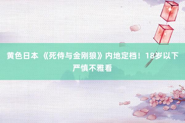 黄色日本 《死侍与金刚狼》内地定档！18岁以下严慎不雅看