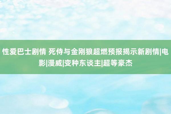 性爱巴士剧情 死侍与金刚狼超燃预报揭示新剧情|电影|漫威|变种东谈主|超等豪杰