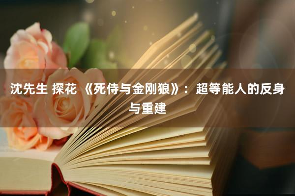 沈先生 探花 《死侍与金刚狼》：超等能人的反身与重建