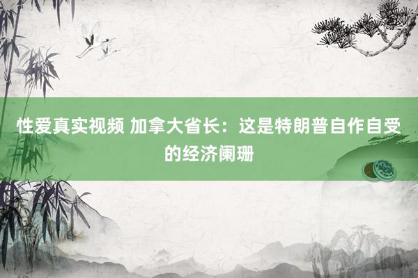 性爱真实视频 加拿大省长：这是特朗普自作自受的经济阑珊