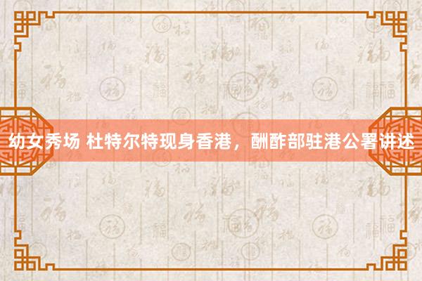 幼女秀场 杜特尔特现身香港，酬酢部驻港公署讲述