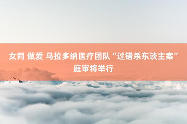 女同 做爱 马拉多纳医疗团队“过错杀东谈主案”庭审将举行