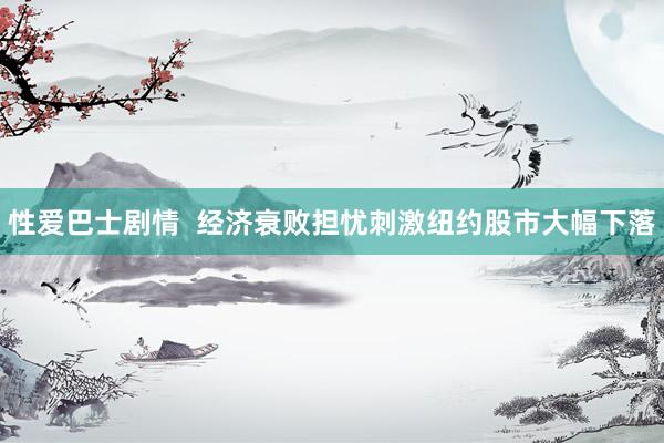 性爱巴士剧情  经济衰败担忧刺激纽约股市大幅下落